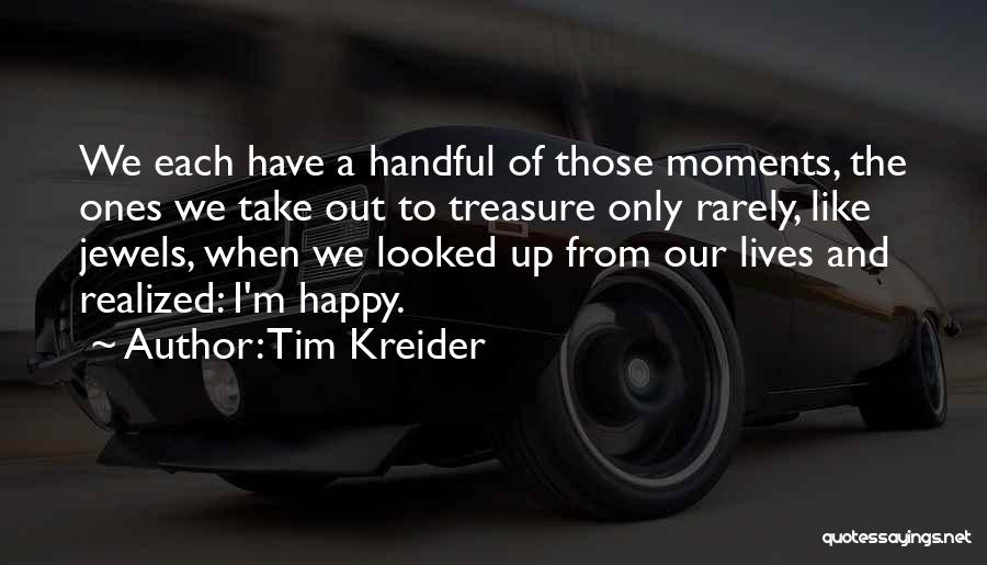 Tim Kreider Quotes: We Each Have A Handful Of Those Moments, The Ones We Take Out To Treasure Only Rarely, Like Jewels, When