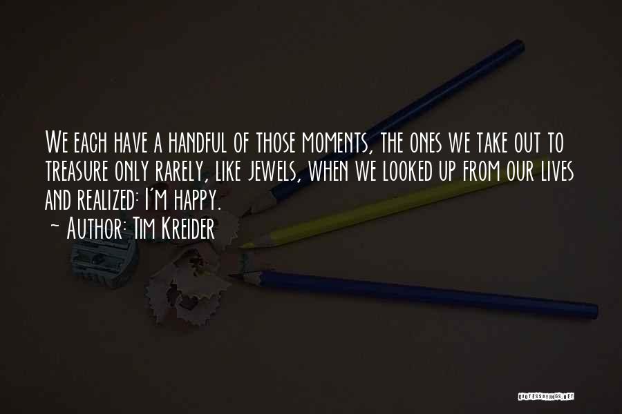 Tim Kreider Quotes: We Each Have A Handful Of Those Moments, The Ones We Take Out To Treasure Only Rarely, Like Jewels, When