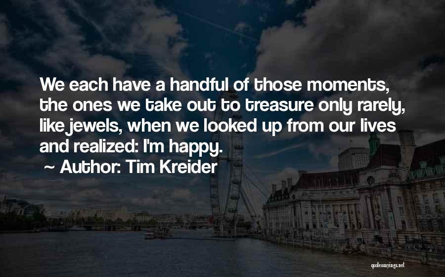 Tim Kreider Quotes: We Each Have A Handful Of Those Moments, The Ones We Take Out To Treasure Only Rarely, Like Jewels, When