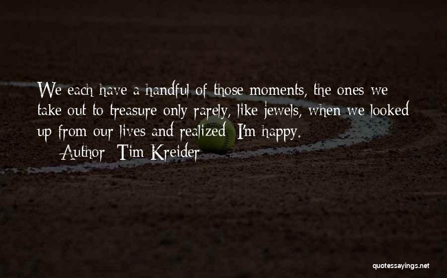 Tim Kreider Quotes: We Each Have A Handful Of Those Moments, The Ones We Take Out To Treasure Only Rarely, Like Jewels, When