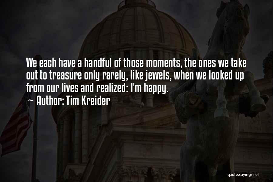 Tim Kreider Quotes: We Each Have A Handful Of Those Moments, The Ones We Take Out To Treasure Only Rarely, Like Jewels, When