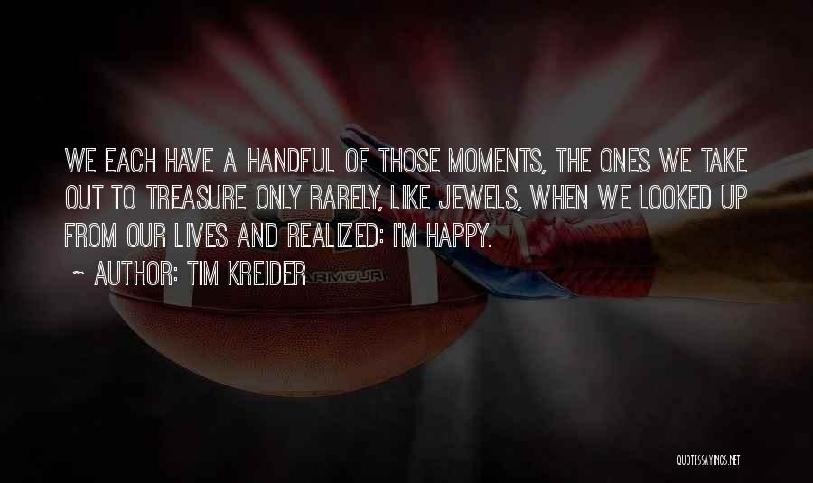 Tim Kreider Quotes: We Each Have A Handful Of Those Moments, The Ones We Take Out To Treasure Only Rarely, Like Jewels, When