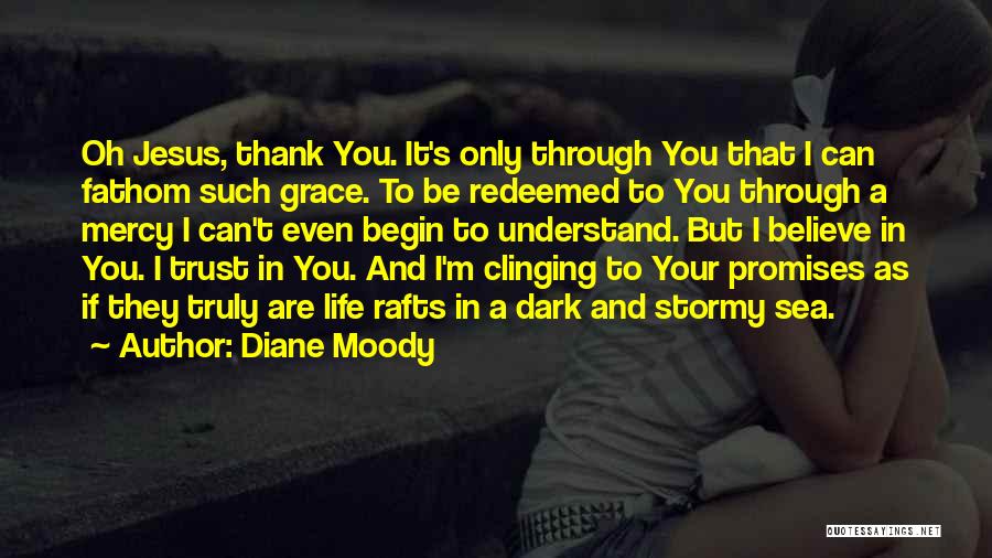 Diane Moody Quotes: Oh Jesus, Thank You. It's Only Through You That I Can Fathom Such Grace. To Be Redeemed To You Through