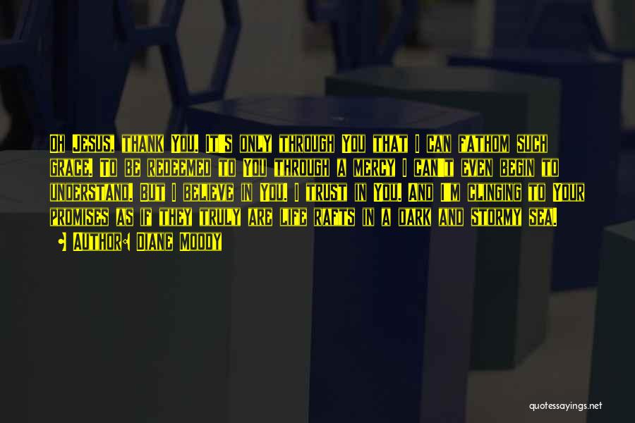 Diane Moody Quotes: Oh Jesus, Thank You. It's Only Through You That I Can Fathom Such Grace. To Be Redeemed To You Through