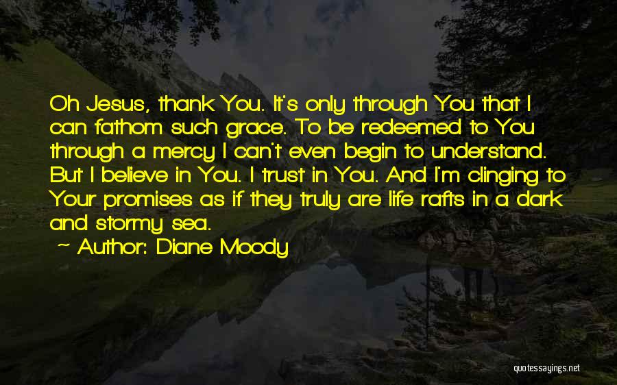 Diane Moody Quotes: Oh Jesus, Thank You. It's Only Through You That I Can Fathom Such Grace. To Be Redeemed To You Through