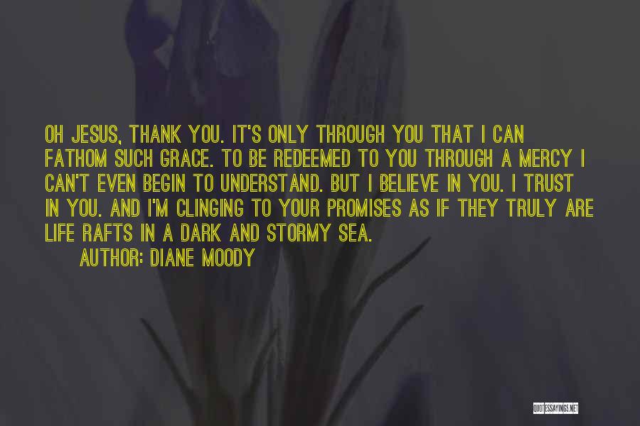 Diane Moody Quotes: Oh Jesus, Thank You. It's Only Through You That I Can Fathom Such Grace. To Be Redeemed To You Through