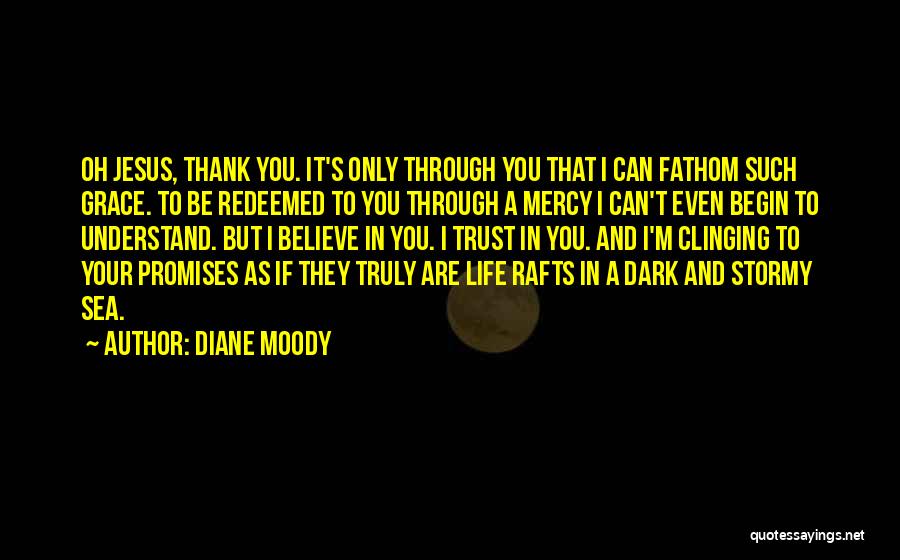 Diane Moody Quotes: Oh Jesus, Thank You. It's Only Through You That I Can Fathom Such Grace. To Be Redeemed To You Through