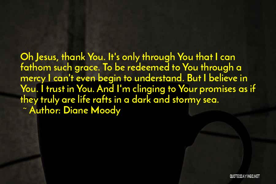 Diane Moody Quotes: Oh Jesus, Thank You. It's Only Through You That I Can Fathom Such Grace. To Be Redeemed To You Through