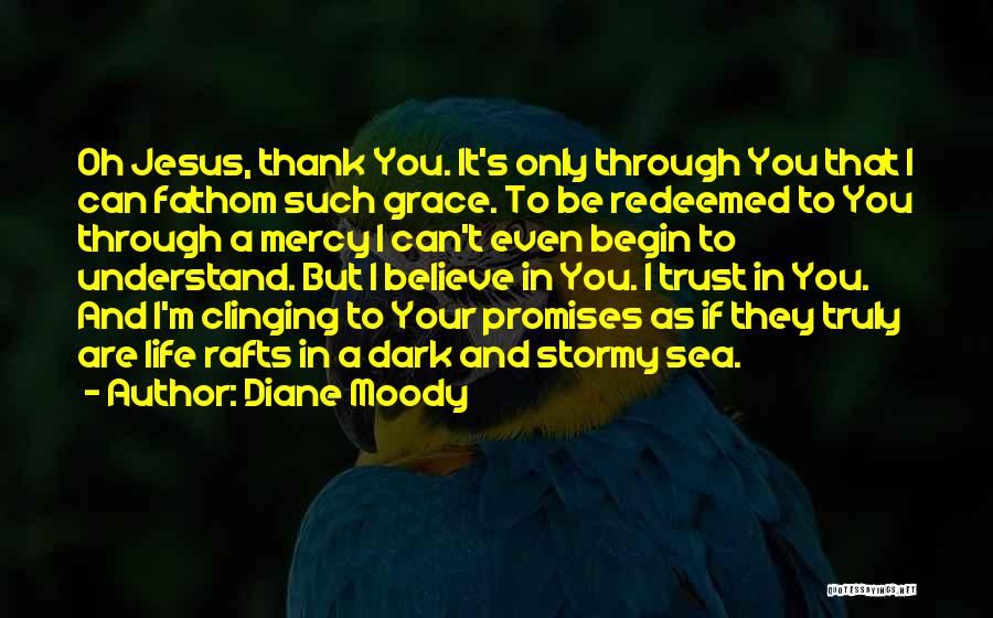 Diane Moody Quotes: Oh Jesus, Thank You. It's Only Through You That I Can Fathom Such Grace. To Be Redeemed To You Through