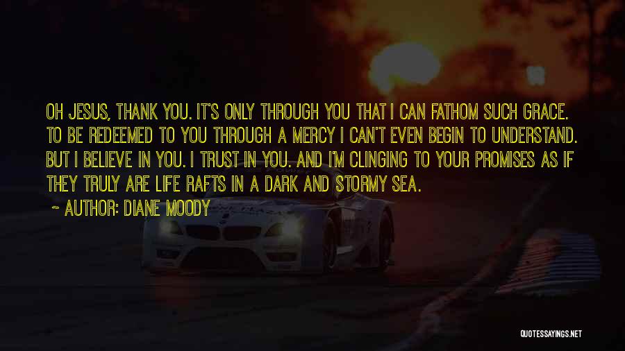 Diane Moody Quotes: Oh Jesus, Thank You. It's Only Through You That I Can Fathom Such Grace. To Be Redeemed To You Through