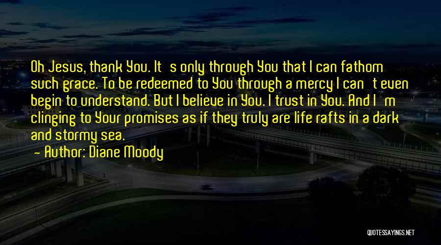 Diane Moody Quotes: Oh Jesus, Thank You. It's Only Through You That I Can Fathom Such Grace. To Be Redeemed To You Through