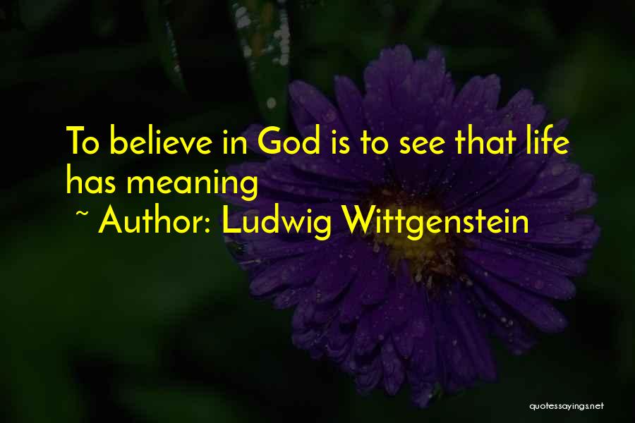 Ludwig Wittgenstein Quotes: To Believe In God Is To See That Life Has Meaning