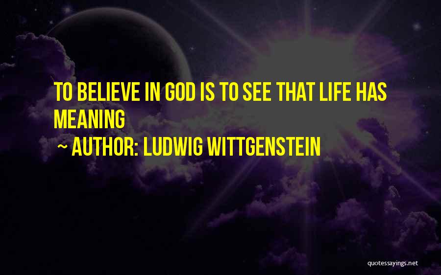 Ludwig Wittgenstein Quotes: To Believe In God Is To See That Life Has Meaning
