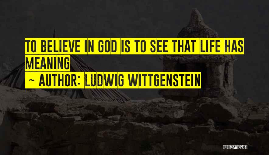 Ludwig Wittgenstein Quotes: To Believe In God Is To See That Life Has Meaning