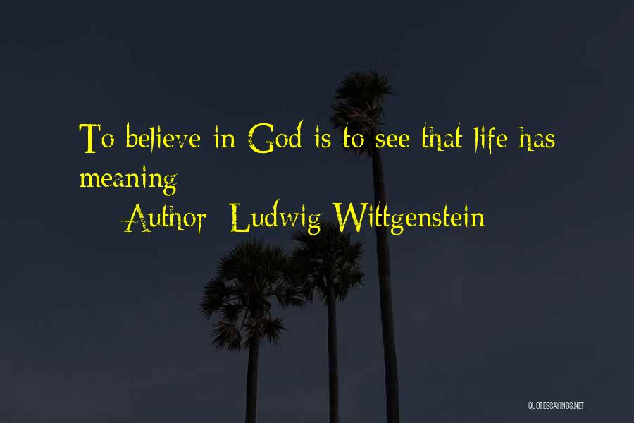 Ludwig Wittgenstein Quotes: To Believe In God Is To See That Life Has Meaning