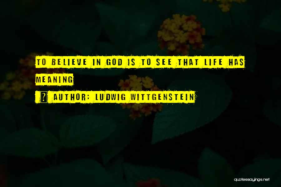 Ludwig Wittgenstein Quotes: To Believe In God Is To See That Life Has Meaning