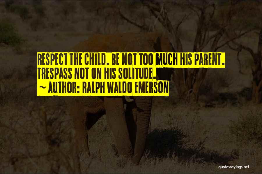 Ralph Waldo Emerson Quotes: Respect The Child. Be Not Too Much His Parent. Trespass Not On His Solitude.