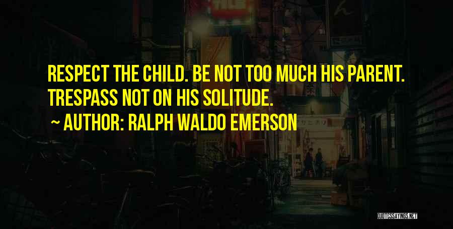 Ralph Waldo Emerson Quotes: Respect The Child. Be Not Too Much His Parent. Trespass Not On His Solitude.