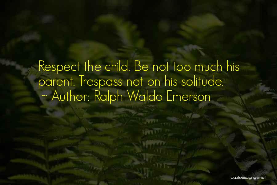 Ralph Waldo Emerson Quotes: Respect The Child. Be Not Too Much His Parent. Trespass Not On His Solitude.