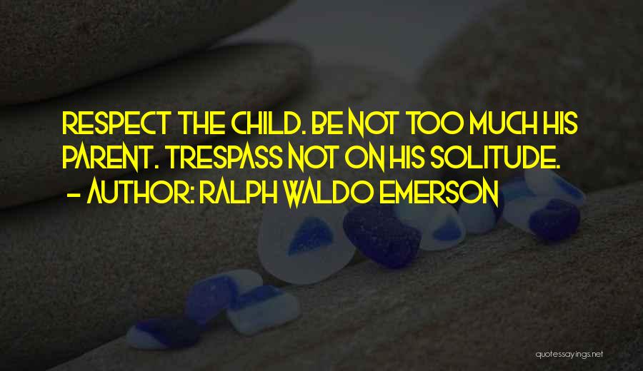 Ralph Waldo Emerson Quotes: Respect The Child. Be Not Too Much His Parent. Trespass Not On His Solitude.