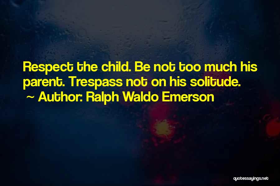 Ralph Waldo Emerson Quotes: Respect The Child. Be Not Too Much His Parent. Trespass Not On His Solitude.