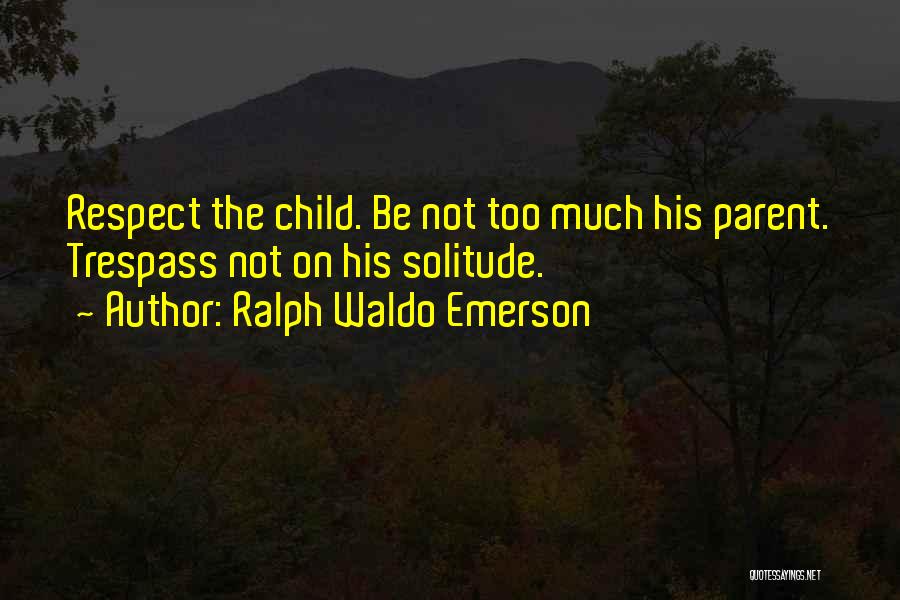 Ralph Waldo Emerson Quotes: Respect The Child. Be Not Too Much His Parent. Trespass Not On His Solitude.