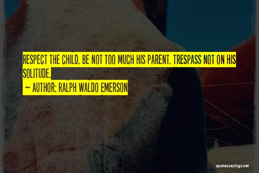 Ralph Waldo Emerson Quotes: Respect The Child. Be Not Too Much His Parent. Trespass Not On His Solitude.