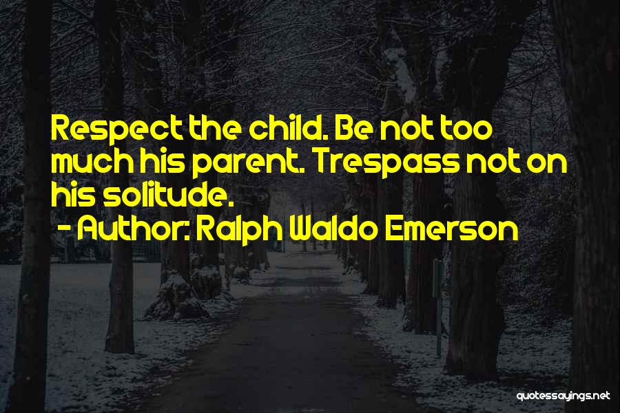 Ralph Waldo Emerson Quotes: Respect The Child. Be Not Too Much His Parent. Trespass Not On His Solitude.