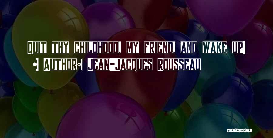 Jean-Jacques Rousseau Quotes: Quit Thy Childhood, My Friend, And Wake Up!