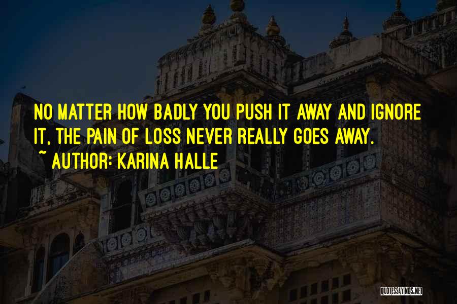 Karina Halle Quotes: No Matter How Badly You Push It Away And Ignore It, The Pain Of Loss Never Really Goes Away.
