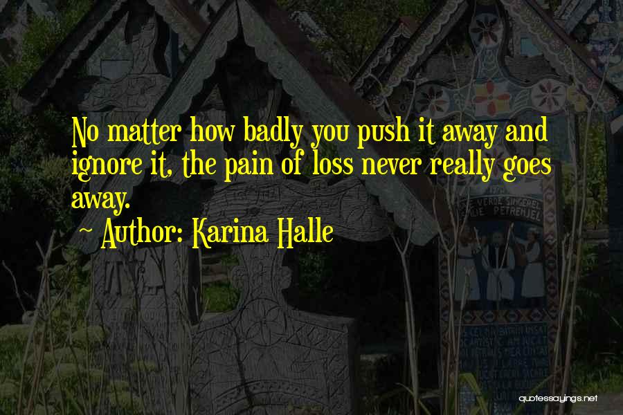 Karina Halle Quotes: No Matter How Badly You Push It Away And Ignore It, The Pain Of Loss Never Really Goes Away.