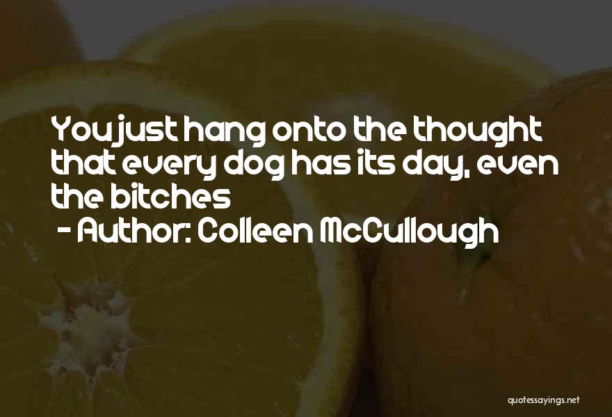Colleen McCullough Quotes: You Just Hang Onto The Thought That Every Dog Has Its Day, Even The Bitches