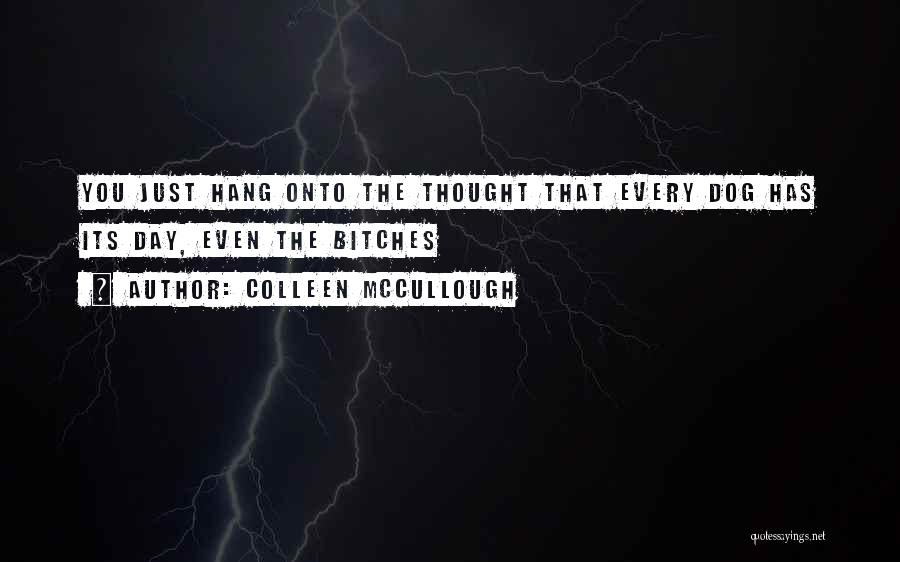 Colleen McCullough Quotes: You Just Hang Onto The Thought That Every Dog Has Its Day, Even The Bitches