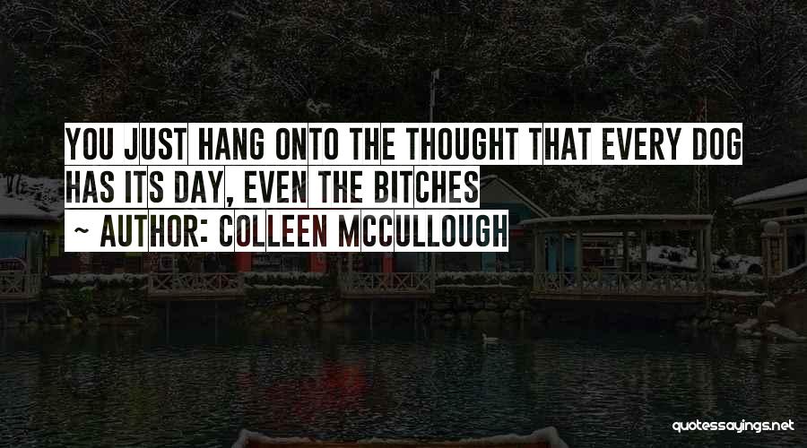 Colleen McCullough Quotes: You Just Hang Onto The Thought That Every Dog Has Its Day, Even The Bitches