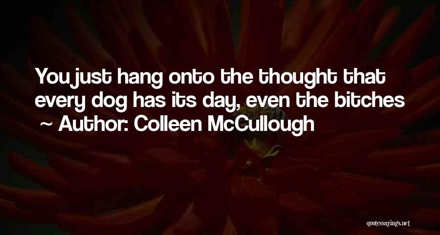 Colleen McCullough Quotes: You Just Hang Onto The Thought That Every Dog Has Its Day, Even The Bitches