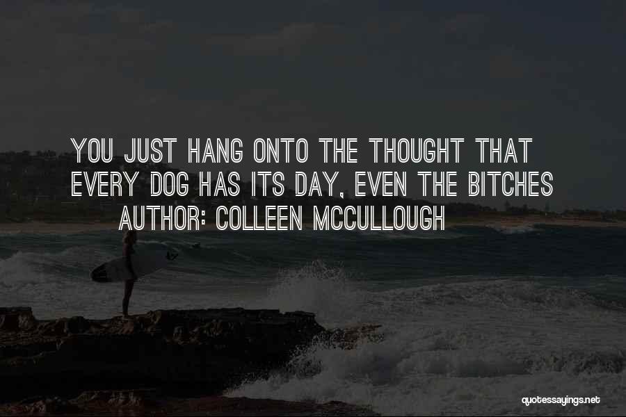 Colleen McCullough Quotes: You Just Hang Onto The Thought That Every Dog Has Its Day, Even The Bitches