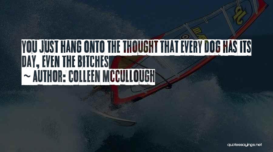 Colleen McCullough Quotes: You Just Hang Onto The Thought That Every Dog Has Its Day, Even The Bitches