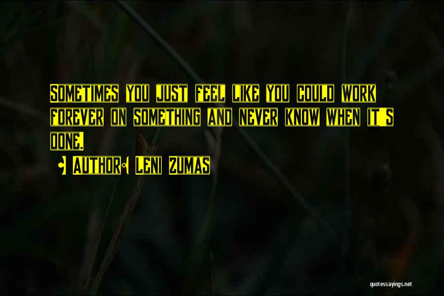 Leni Zumas Quotes: Sometimes You Just Feel Like You Could Work Forever On Something And Never Know When It's Done.