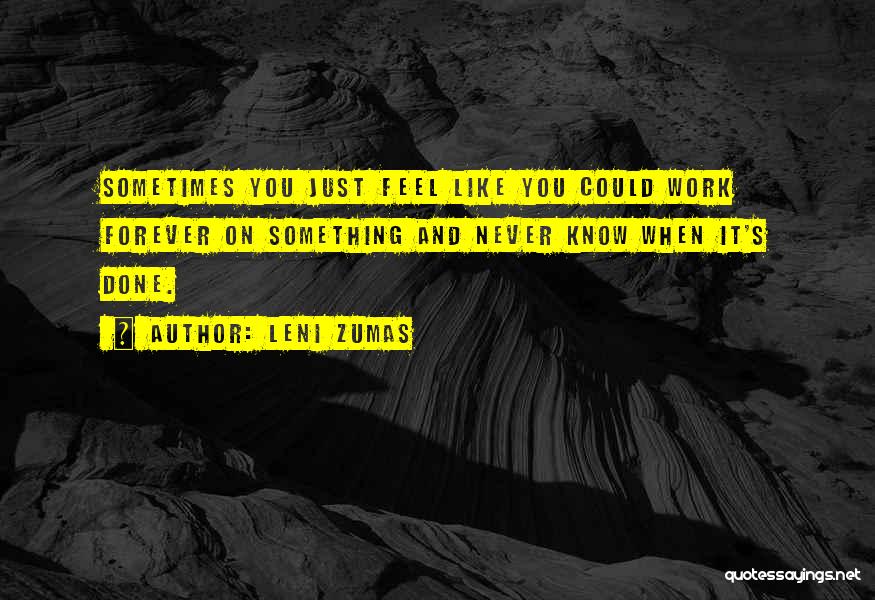 Leni Zumas Quotes: Sometimes You Just Feel Like You Could Work Forever On Something And Never Know When It's Done.