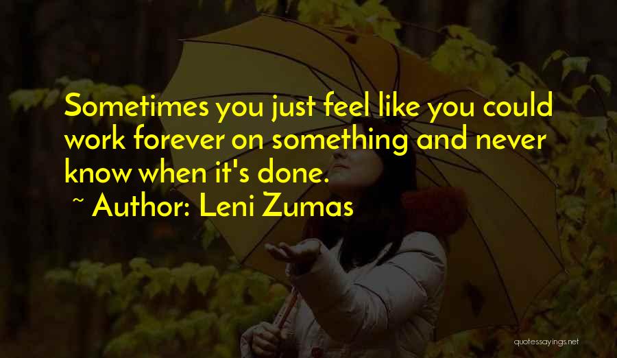 Leni Zumas Quotes: Sometimes You Just Feel Like You Could Work Forever On Something And Never Know When It's Done.