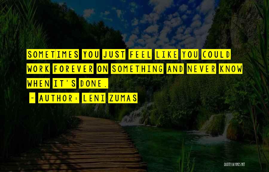 Leni Zumas Quotes: Sometimes You Just Feel Like You Could Work Forever On Something And Never Know When It's Done.