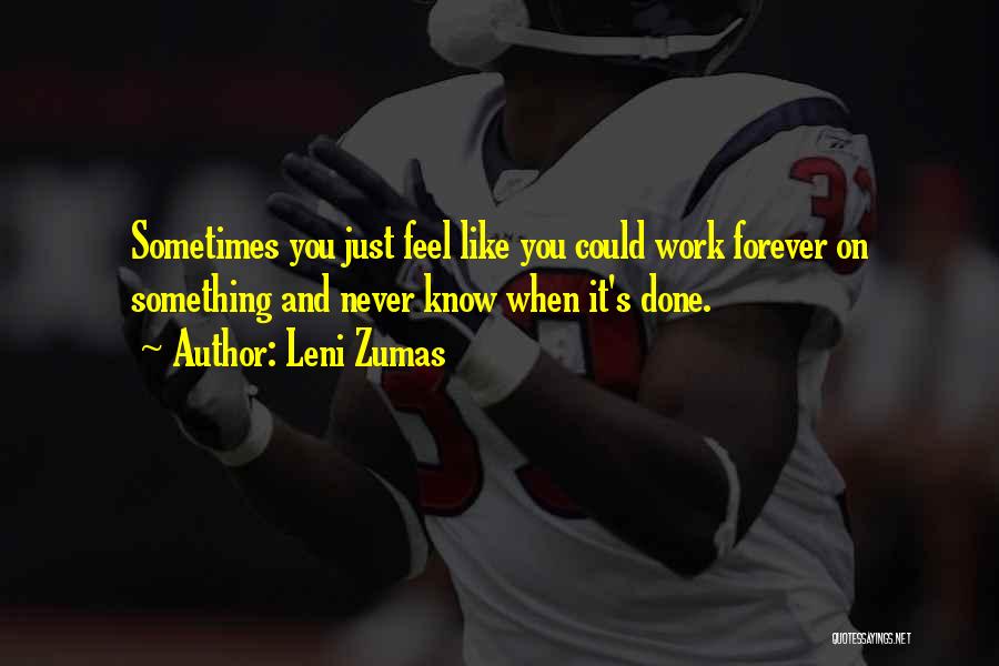 Leni Zumas Quotes: Sometimes You Just Feel Like You Could Work Forever On Something And Never Know When It's Done.