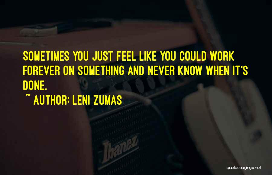 Leni Zumas Quotes: Sometimes You Just Feel Like You Could Work Forever On Something And Never Know When It's Done.