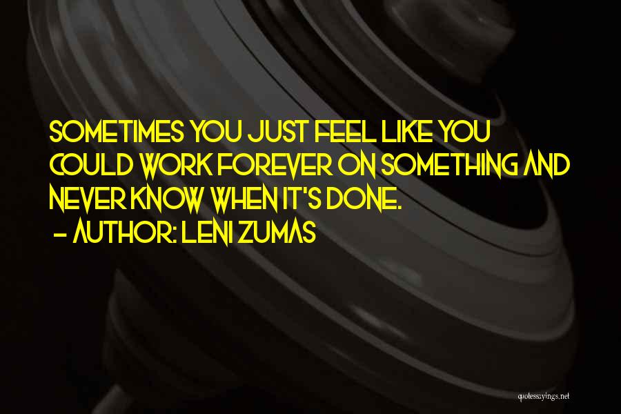 Leni Zumas Quotes: Sometimes You Just Feel Like You Could Work Forever On Something And Never Know When It's Done.