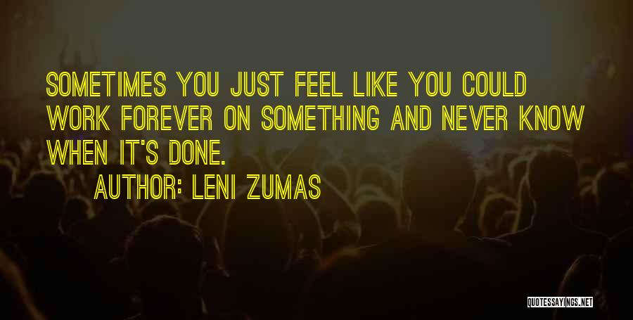 Leni Zumas Quotes: Sometimes You Just Feel Like You Could Work Forever On Something And Never Know When It's Done.
