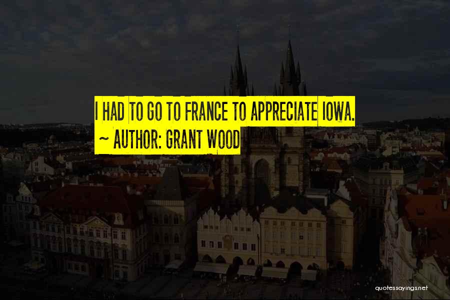 Grant Wood Quotes: I Had To Go To France To Appreciate Iowa.