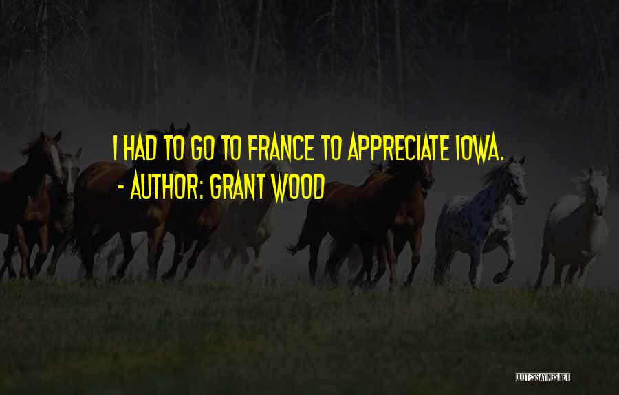 Grant Wood Quotes: I Had To Go To France To Appreciate Iowa.
