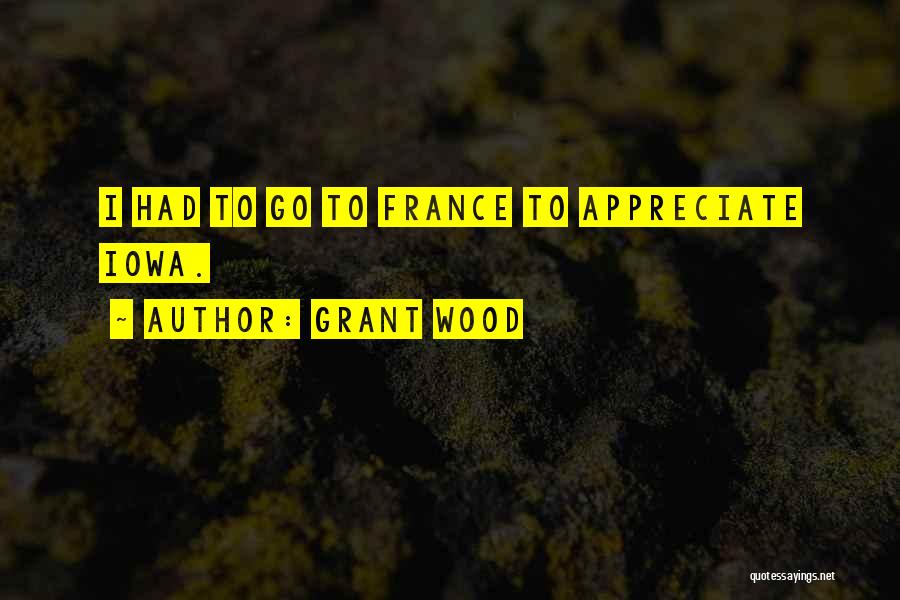 Grant Wood Quotes: I Had To Go To France To Appreciate Iowa.