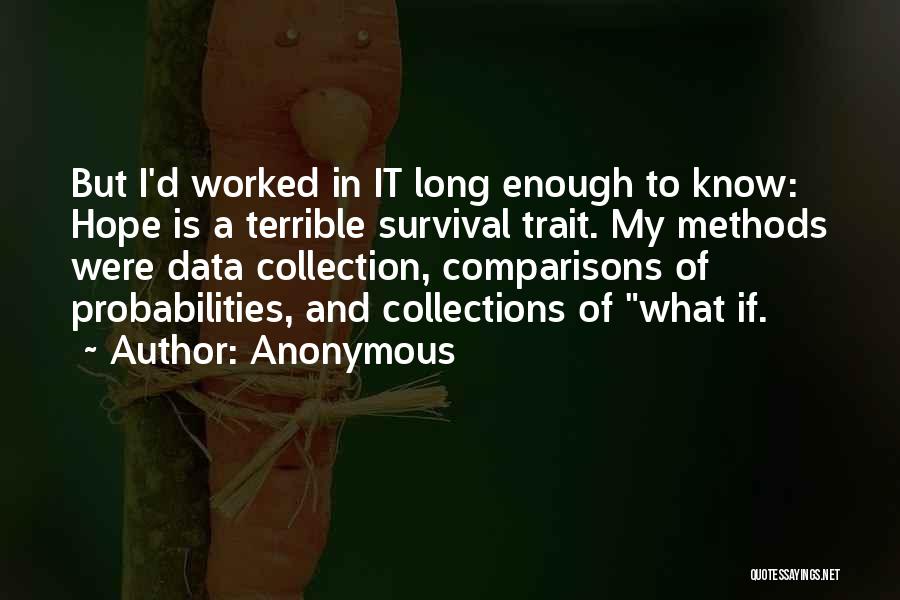 Anonymous Quotes: But I'd Worked In It Long Enough To Know: Hope Is A Terrible Survival Trait. My Methods Were Data Collection,