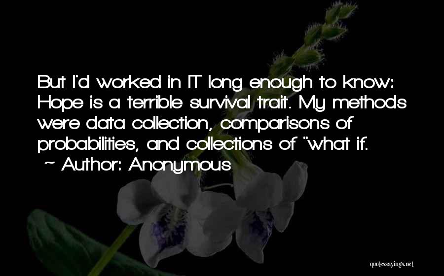 Anonymous Quotes: But I'd Worked In It Long Enough To Know: Hope Is A Terrible Survival Trait. My Methods Were Data Collection,